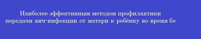 Наиболее эффективным методом профилактики передачи вич-инфекции от матери к ребёнку во время беременности является применение