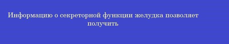 Информацию о секреторной функции желудка позволяет получить