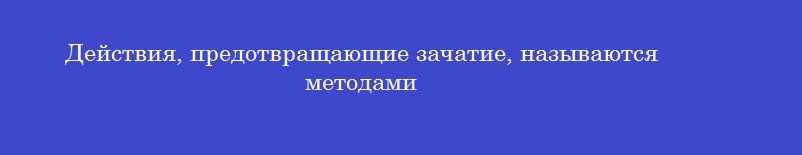 Действия, предотвращающие зачатие, называются методами
