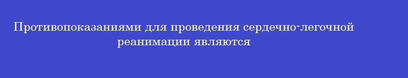 Противопоказаниями для проведения сердечно-легочной реанимации являются