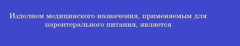 Изделием медицинского назначения, применяемым для парентерального питания, является