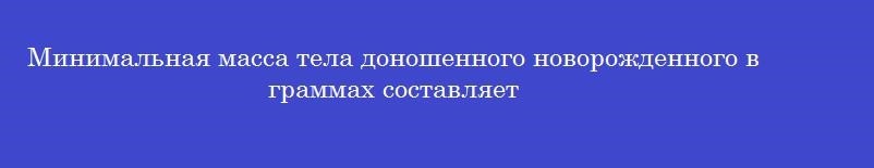 Минимальная масса тела доношенного новорожденного в граммах составляет
