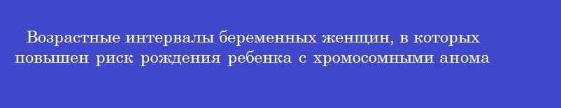 Возрастные интервалы беременных женщин, в которых повышен риск рождения ребенка с хромосомными аномалиями, составляют