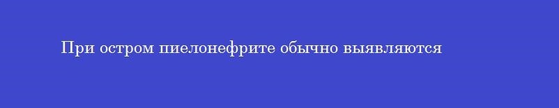 При остром пиелонефрите обычно выявляются
