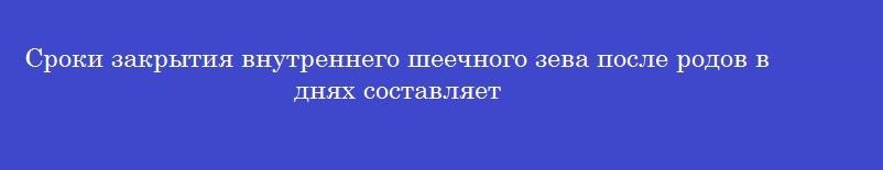 Сроки закрытия внутреннего шеечного зева после родов в днях составляет