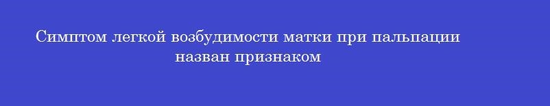 Симптом легкой возбудимости матки при пальпации назван признаком