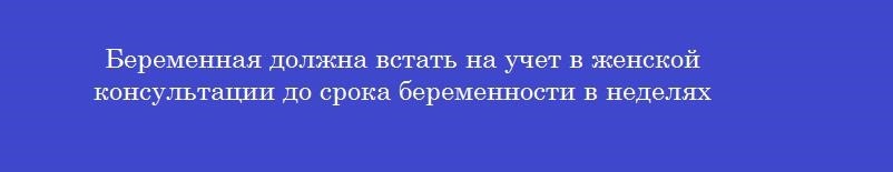 Беременная должна встать на учет в женской консультации до срока беременности в неделях