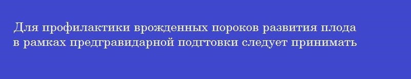 Для профилактики врожденных пороков развития плода в рамках предгравидарной подгтовки следует принимать