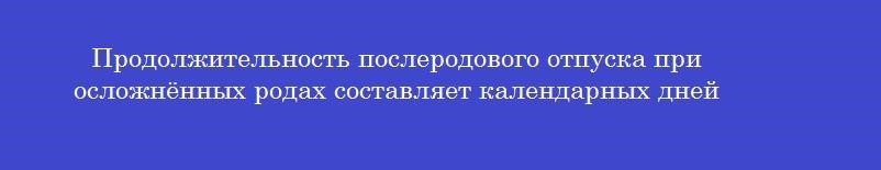 Продолжительность послеродового отпуска при осложнённых родах составляет календарных дней