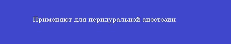 Применяют для перидуральной анестезии