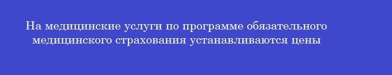 На медицинские услуги по программе обязательного медицинского страхования устанавливаются цены