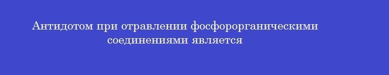 Антидотом при отравлении фосфорорганическими соединениями является Антидотом при отравлении фосфорорганическими соединениями является