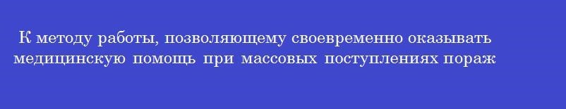 К методу работы, позволяющему своевременно оказывать медицинскую помощь при массовых поступлениях пораженных, относят