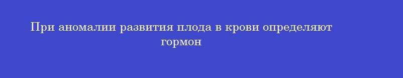 При аномалии развития плода в крови определяют гормон