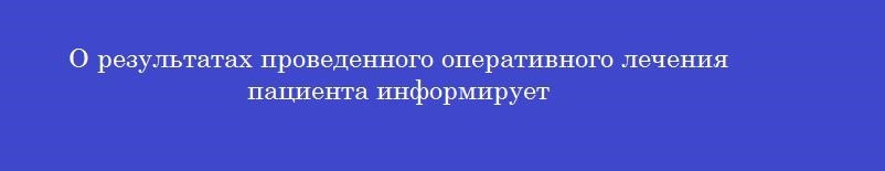 О результатах проведенного оперативного лечения пациента информирует