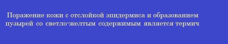 Поражение кожи с отслойкой эпидермиса и образованием пузырей со светло-желтым содержимым является термическим ожогом