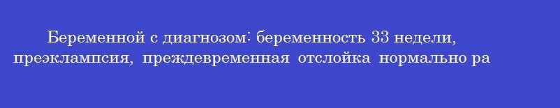 Беременной с диагнозом: беременность 33 недели, преэклампсия, преждевременная отслойка нормально расположенной плаценты, антенатальная гибель плода показано проведение
