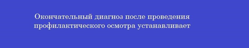 Окончательный диагноз после проведения профилактического осмотра устанавливает