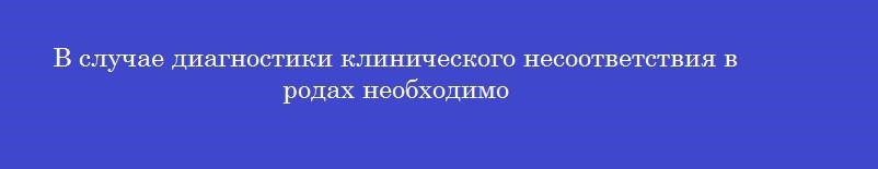 В случае диагностики клинического несоответствия в родах необходимо