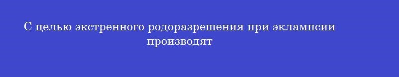 С целью экстренного родоразрешения при эклампсии производят
