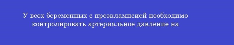 У всех беременных с преэклампсией необходимо контролировать артериальное давление на