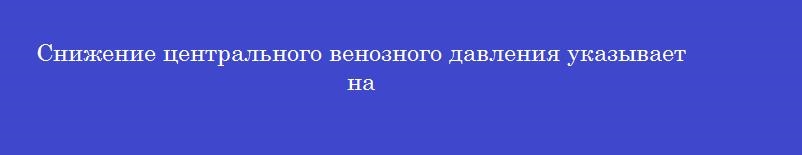 Снижение центрального венозного давления указывает на