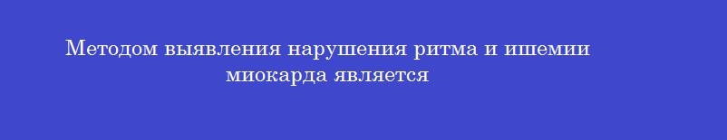 Методом выявления нарушения ритма и ишемии миокарда является
