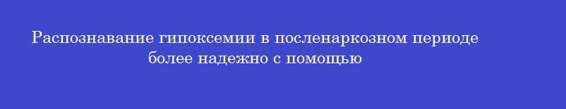 Распознавание гипоксемии в посленаркозном периоде более надежно с помощью