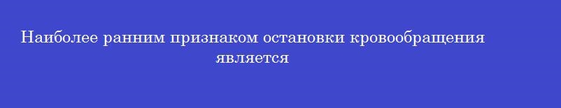 Наиболее ранним признаком остановки кровообращения является