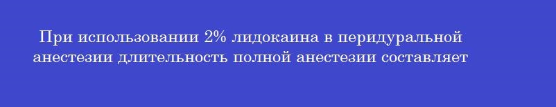 При использовании 2% лидокаина в перидуральной анестезии длительность полной анестезии составляет