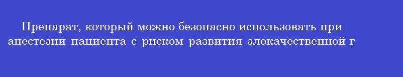 Препарат, который можно безопасно использовать при анестезии пациента с риском развития злокачественной гипертермии, называется