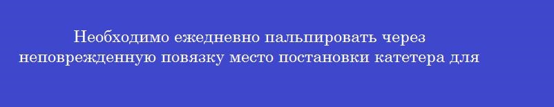 Необходимо ежедневно пальпировать через неповрежденную повязку место постановки катетера для определения
