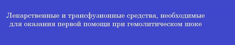 Лекарственные и трансфузионные средства, необходимые для оказания первой помощи при гемолитическом шоке