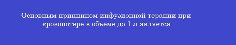 Основным принципом инфузионной терапии при кровопотере в объеме до 1 л является