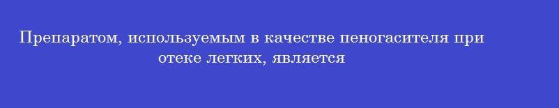 Препаратом, используемым в качестве пеногасителя при отеке легких, является