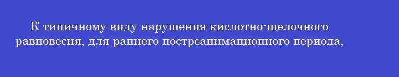 К типичному виду нарушения кислотно-щелочного равновесия, для раннего постреанимационного периода, относится