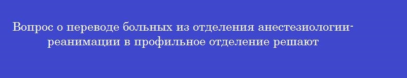 Вопрос о переводе больных из отделения анестезиологии-реанимации в профильное отделение решают