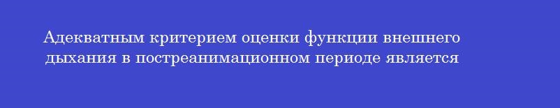Адекватным критерием оценки функции внешнего дыхания в постреанимационном периоде является