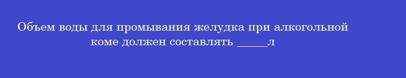 Объем воды для промывания желудка при алкогольной коме должен составлять _____л