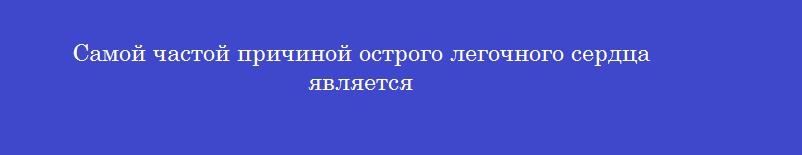Самой частой причиной острого легочного сердца является