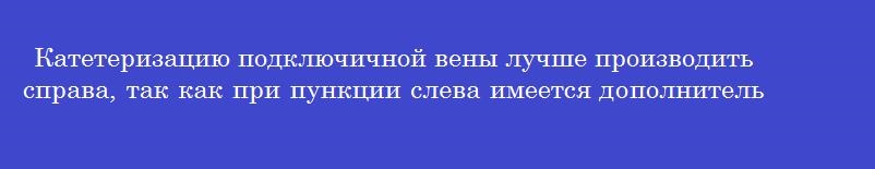 Катетеризацию подключичной вены лучше производить справа, так как при пункции слева имеется дополнительная опасность