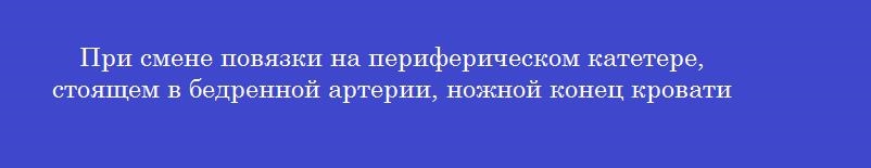 При смене повязки на периферическом катетере стоящем в бедренной артерии ножной конец кровати