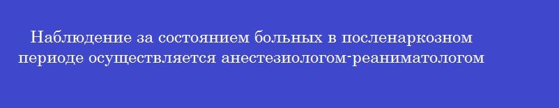 Наблюдение за состоянием больных в посленаркозном периоде осуществляется анестезиологом-реаниматологом