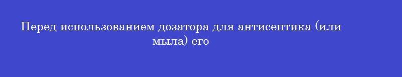 Перед использованием дозатора для антисептика (или мыла) его
