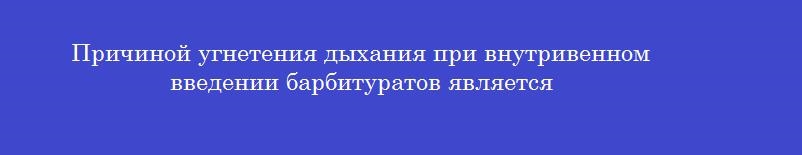 Причиной угнетения дыхания при внутривенном введении барбитуратов является