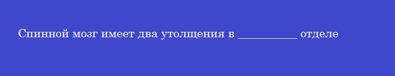 Спинной мозг имеет два утолщения в __________ отделе
