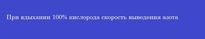 При вдыхании 100% кислорода скорость выведения азота