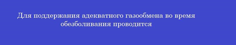 Для поддержания адекватного газообмена во время обезболивания проводится