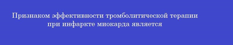 Признаком эффективности тромболитической терапии при инфаркте миокарда является