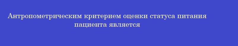Антропометрическим критерием оценки статуса питания пациента является